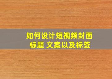 如何设计短视频封面 标题 文案以及标签